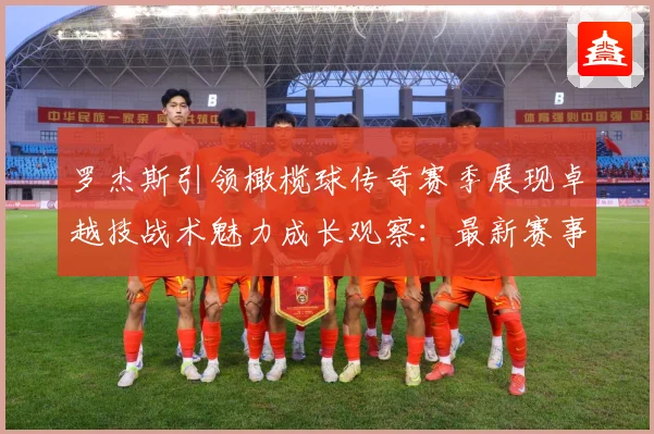 罗杰斯引领橄榄球传奇赛季展现卓越技战术魅力成长观察：最新赛事动态与深度分析