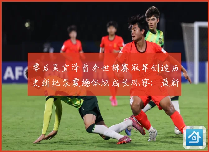 零后吴宜泽首夺世锦赛冠军创造历史新纪录震撼体坛成长观察：最新赛事动态与深度分析