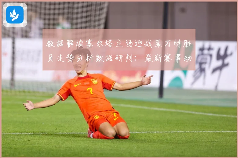 数据解读塞尔塔主场迎战莱万特胜负走势分析数据研判：最新赛事动态与深度分析