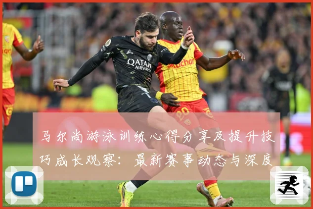 马尔尚游泳训练心得分享及提升技巧成长观察：最新赛事动态与深度分析