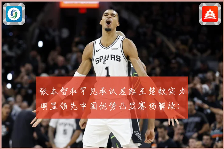 张本智和罕见承认差距王楚钦实力明显领先中国优势凸显赛场解读：最新赛事动态与深度分析