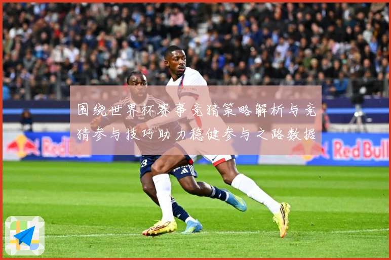 围绕世界杯赛事竞猜策略解析与竞猜参与技巧助力稳健参与之路数据研判：最新赛事动态与深度分析