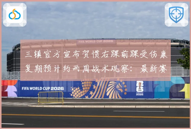 三镇官方宣布贺惯右踝前踝受伤康复期预计约两周战术观察：最新赛事动态与深度分析