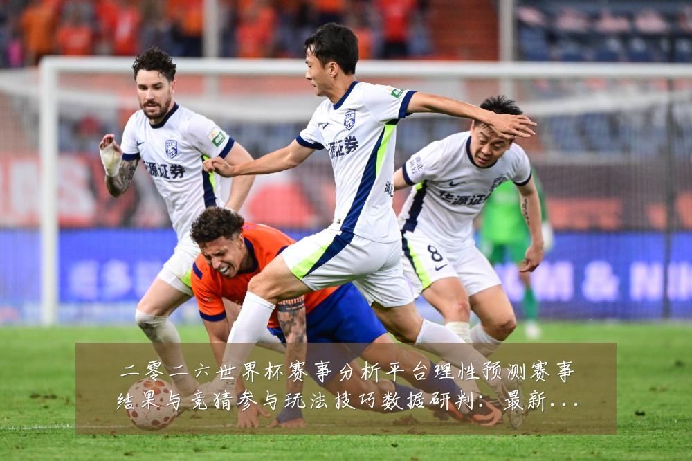 二零二六世界杯赛事分析平台理性预测赛事结果与竞猜参与玩法技巧数据研判:最新赛事动态与深度分析