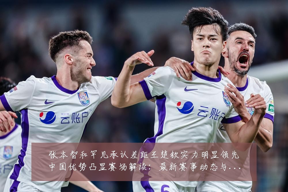 张本智和罕见承认差距王楚钦实力明显领先中国优势凸显赛场解读:最新赛事动态与深度分析