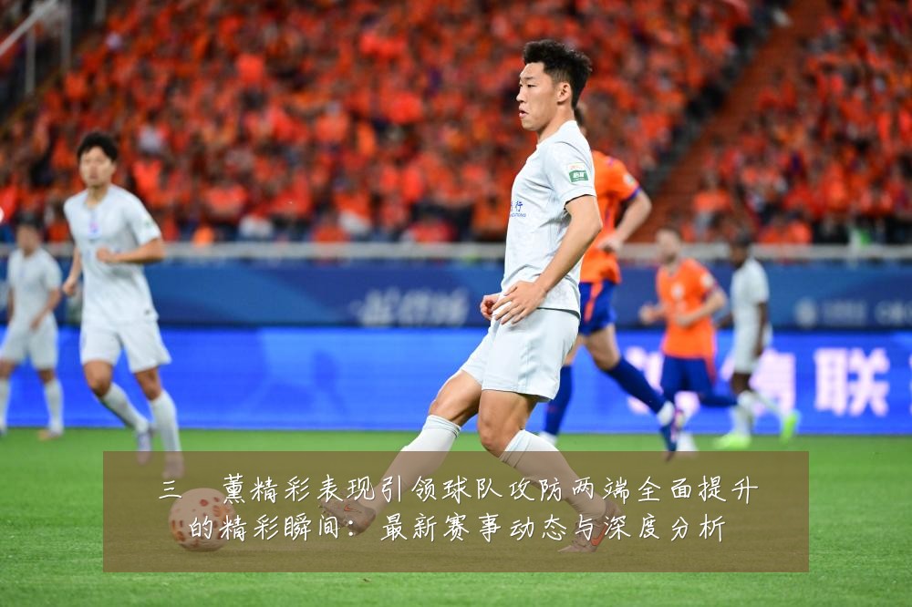 三笘薰精彩表现引领球队攻防两端全面提升的精彩瞬间:最新赛事动态与深度分析