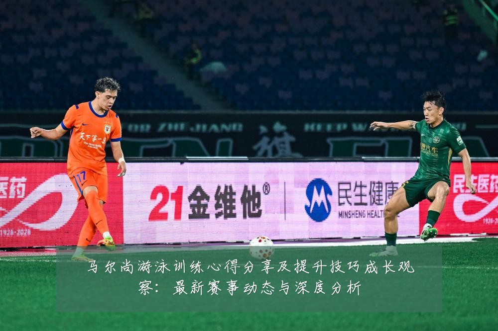 马尔尚游泳训练心得分享及提升技巧成长观察:最新赛事动态与深度分析