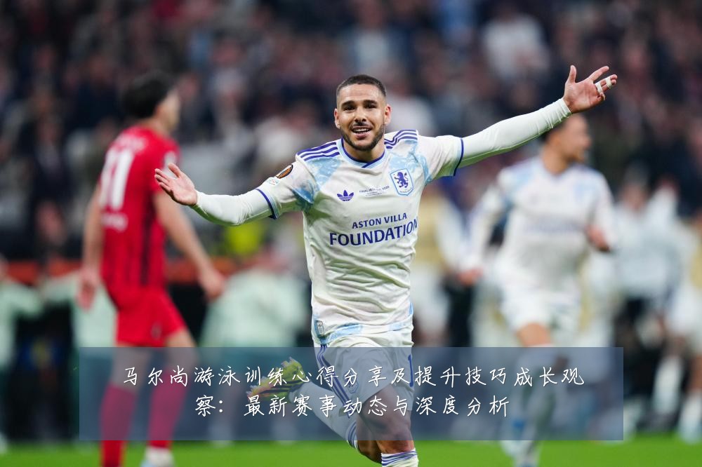 马尔尚游泳训练心得分享及提升技巧成长观察:最新赛事动态与深度分析